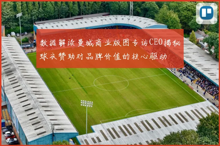 数据解读曼城商业版图专访CEO揭秘球衣赞助对品牌价值的核心驱动