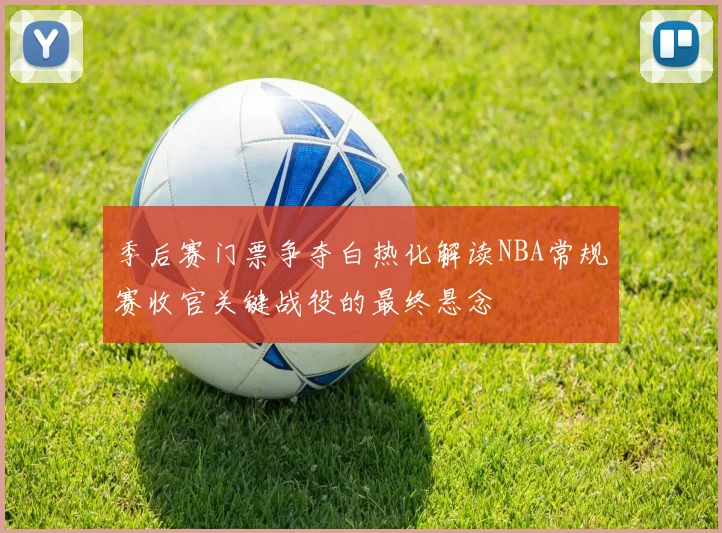 季后赛门票争夺白热化解读NBA常规赛收官关键战役的最终悬念