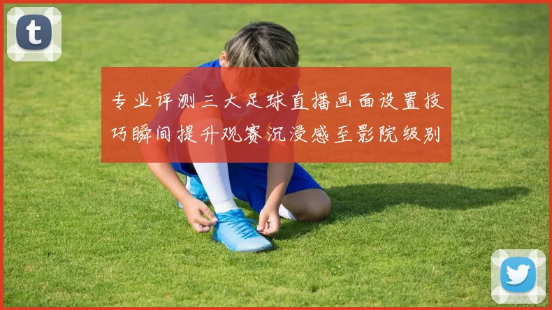 专业评测三大足球直播画面设置技巧瞬间提升观赛沉浸感至影院级别